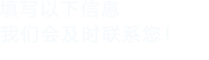 填写以下信息，我们会及时时间联系您！